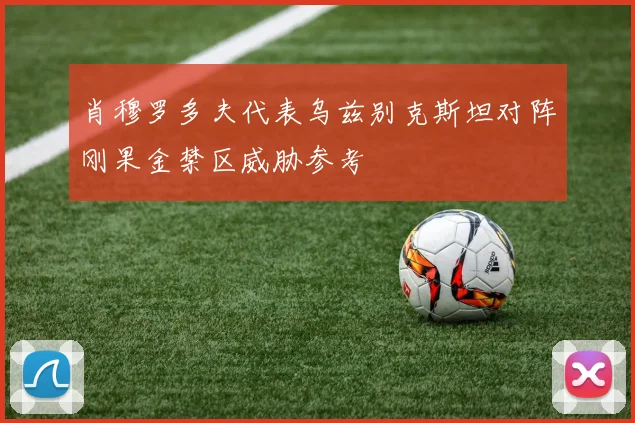 肖穆罗多夫代表乌兹别克斯坦对阵刚果金禁区威胁参考