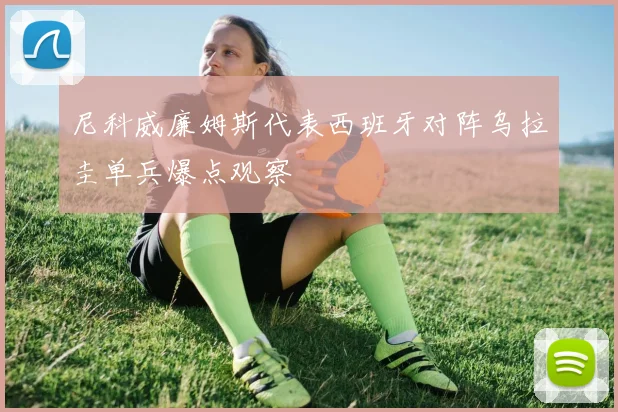 尼科威廉姆斯代表西班牙对阵乌拉圭单兵爆点观察