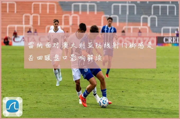 雷纳面对澳大利亚防线射门脚感是否回暖盘口影响解读