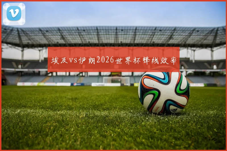 埃及vs伊朗2026世界杯锋线效率