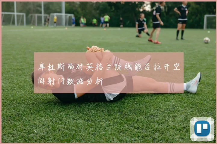 库杜斯面对英格兰防线能否拉开空间射门数据分析