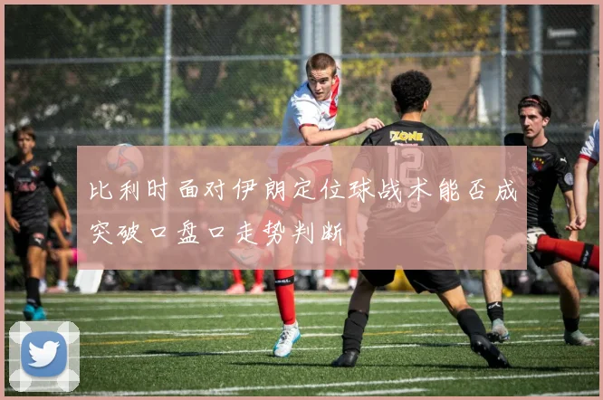 比利时面对伊朗定位球战术能否成突破口盘口走势判断