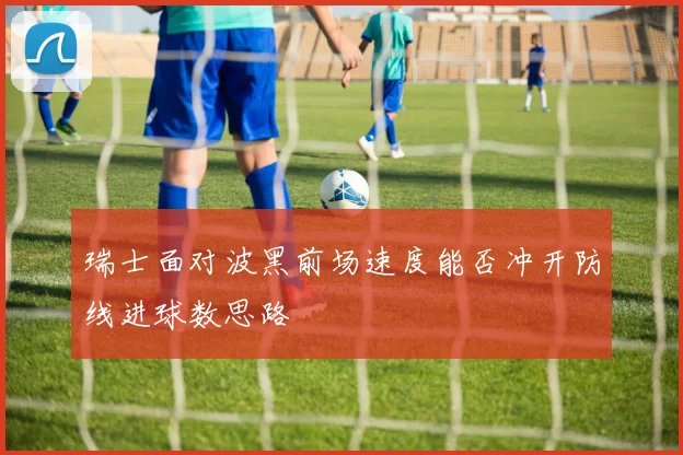 瑞士面对波黑前场速度能否冲开防线进球数思路
