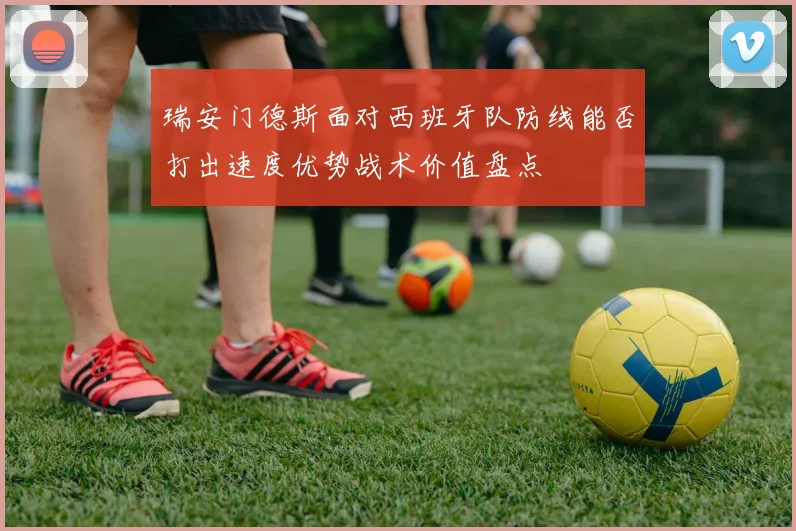 瑞安门德斯面对西班牙队防线能否打出速度优势战术价值盘点