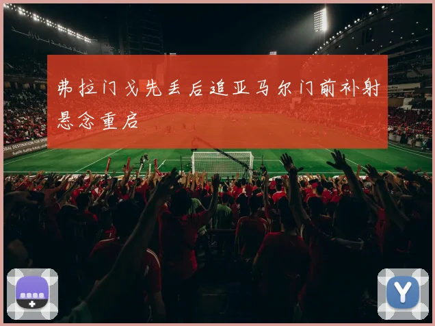 弗拉门戈先丢后追亚马尔门前补射悬念重启