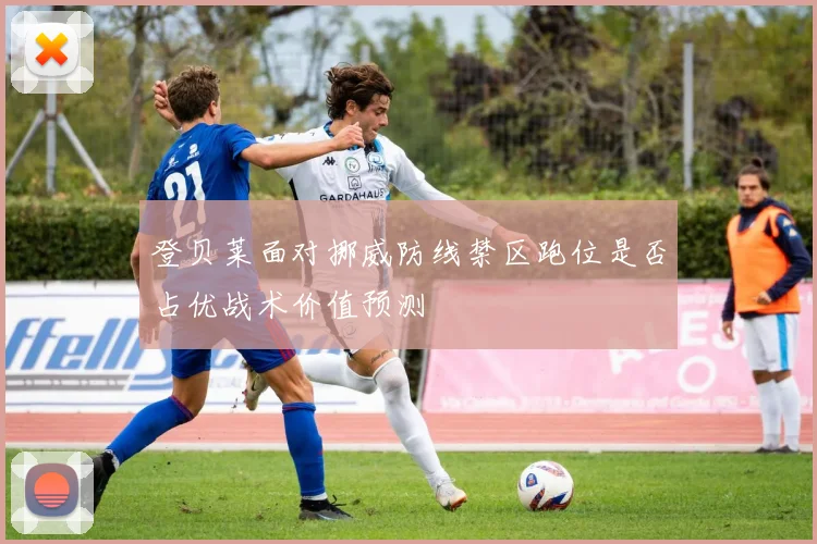 登贝莱面对挪威防线禁区跑位是否占优战术价值预测