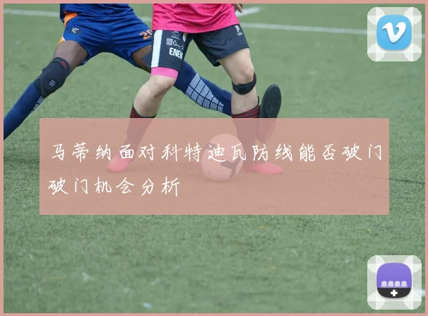 马蒂纳面对科特迪瓦防线能否破门破门机会分析