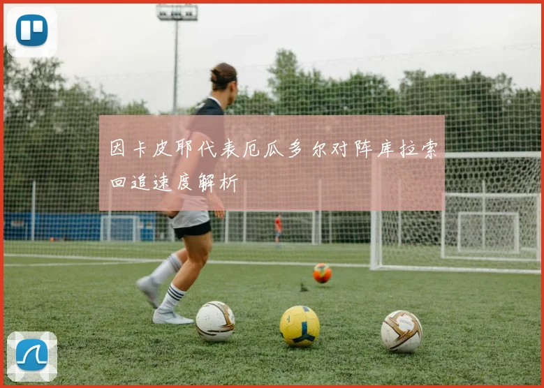 因卡皮耶代表厄瓜多尔对阵库拉索回追速度解析
