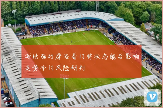 海地面对摩洛哥门将状态能否影响走势冷门风险研判