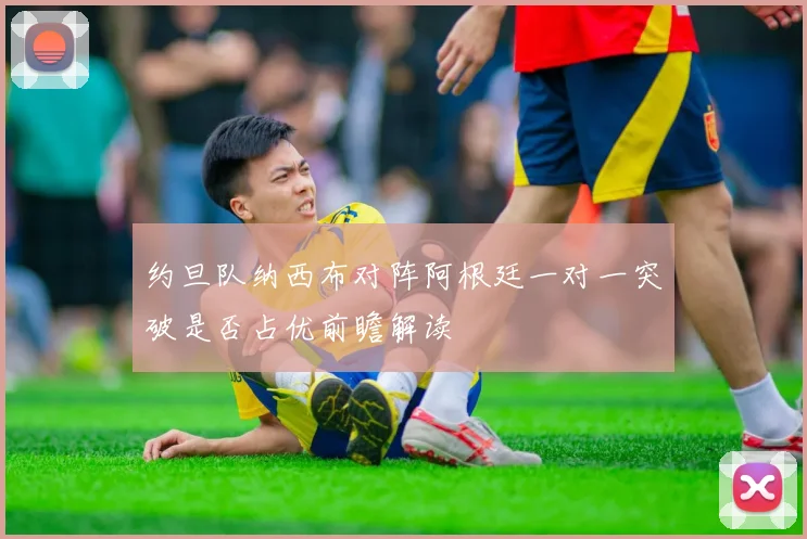 约旦队纳西布对阵阿根廷一对一突破是否占优前瞻解读