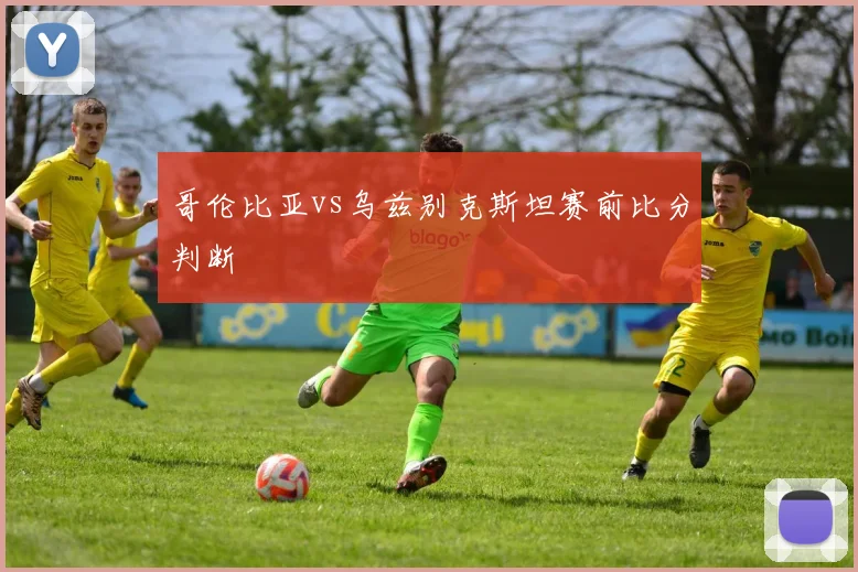 哥伦比亚vs乌兹别克斯坦赛前比分判断