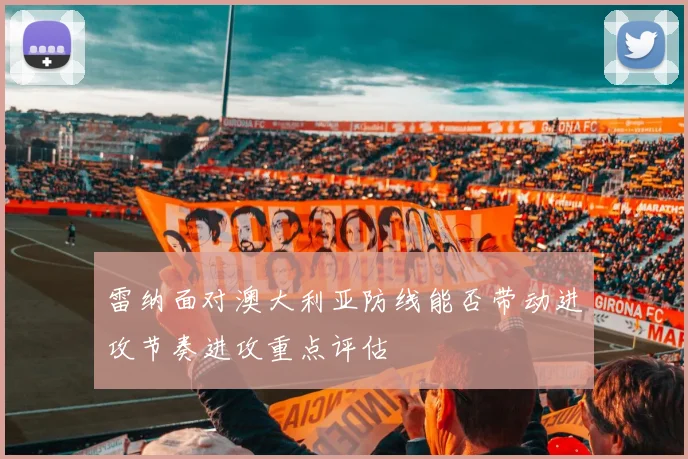 雷纳面对澳大利亚防线能否带动进攻节奏进攻重点评估