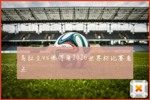 乌拉圭vs佛得角2026世界杯比赛看点