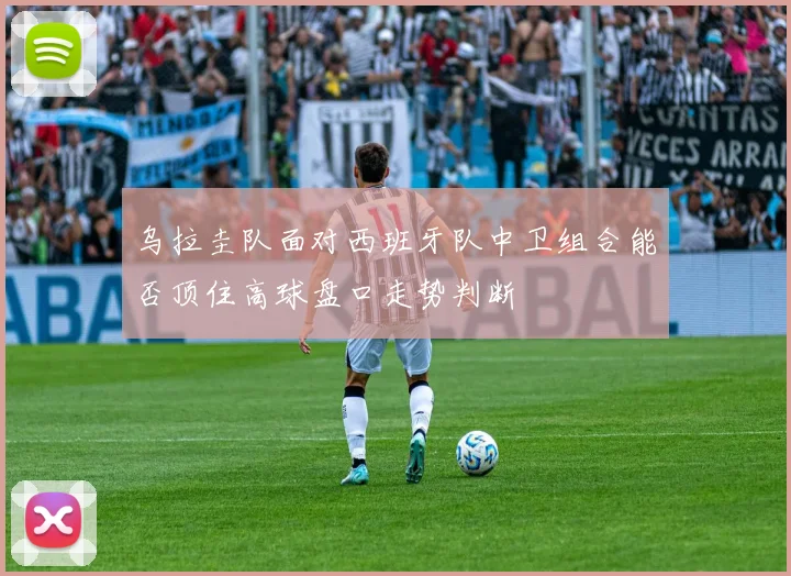 乌拉圭队面对西班牙队中卫组合能否顶住高球盘口走势判断