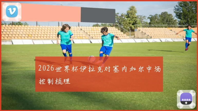 2026世界杯伊拉克对塞内加尔中场控制梳理