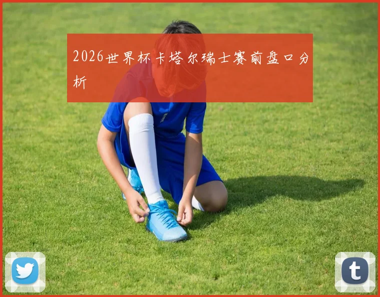 2026世界杯卡塔尔瑞士赛前盘口分析