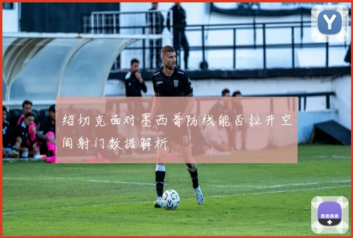 绍切克面对墨西哥防线能否拉开空间射门数据解析