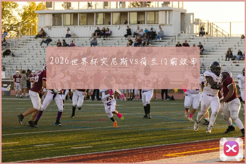 2026世界杯突尼斯vs荷兰门前效率