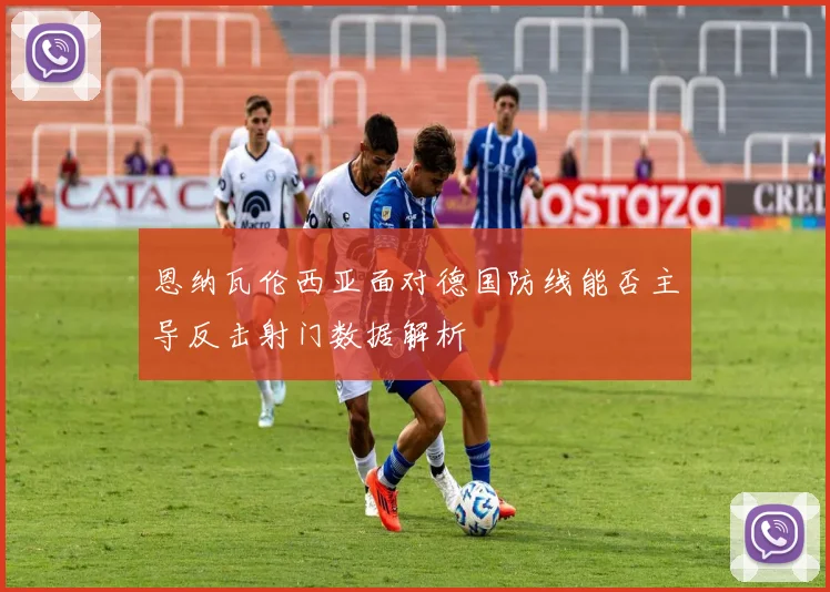 恩纳瓦伦西亚面对德国防线能否主导反击射门数据解析