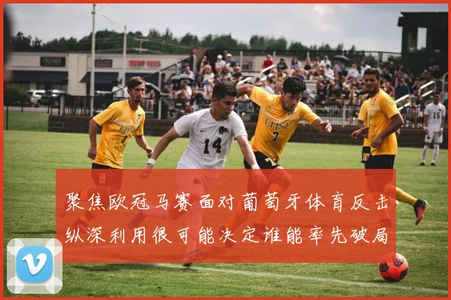 聚焦欧冠马赛面对葡萄牙体育反击纵深利用很可能决定谁能率先破局