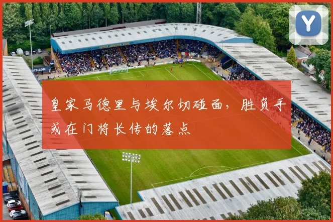 皇家马德里与埃尔切碰面，胜负手或在门将长传的落点