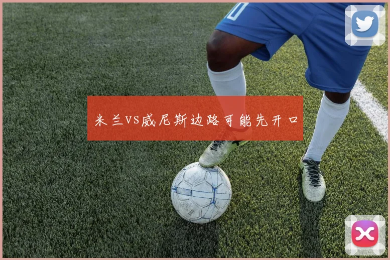 米兰vs威尼斯边路可能先开口