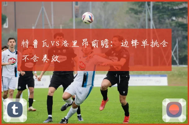 特鲁瓦vs洛里昂前瞻:边锋单挑会不会奏效