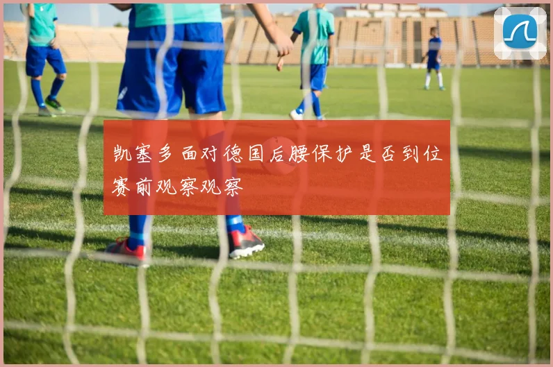 凯塞多面对德国后腰保护是否到位赛前观察观察