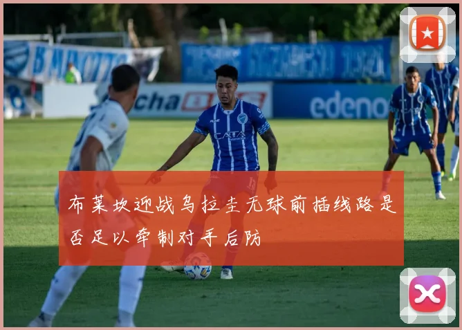 布莱坎迎战乌拉圭无球前插线路是否足以牵制对手后防