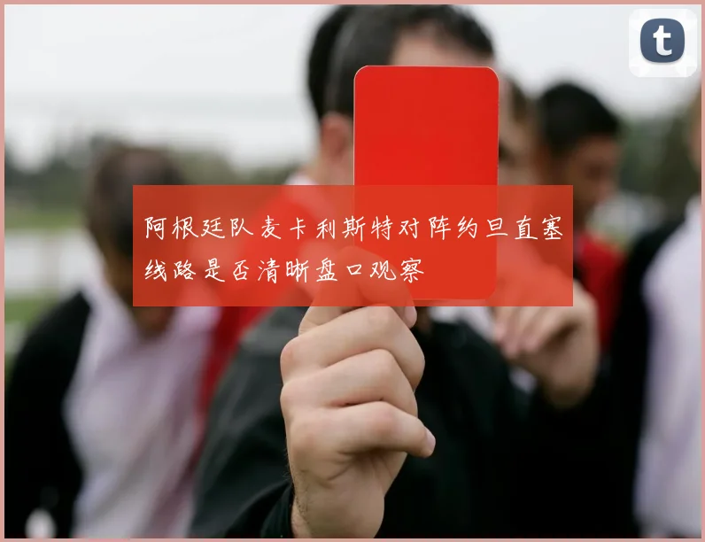阿根廷队麦卡利斯特对阵约旦直塞线路是否清晰盘口观察
