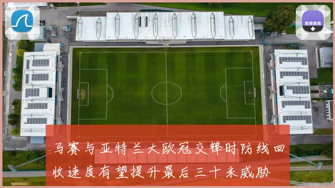 马赛与亚特兰大欧冠交锋时防线回收速度有望提升最后三十米威胁