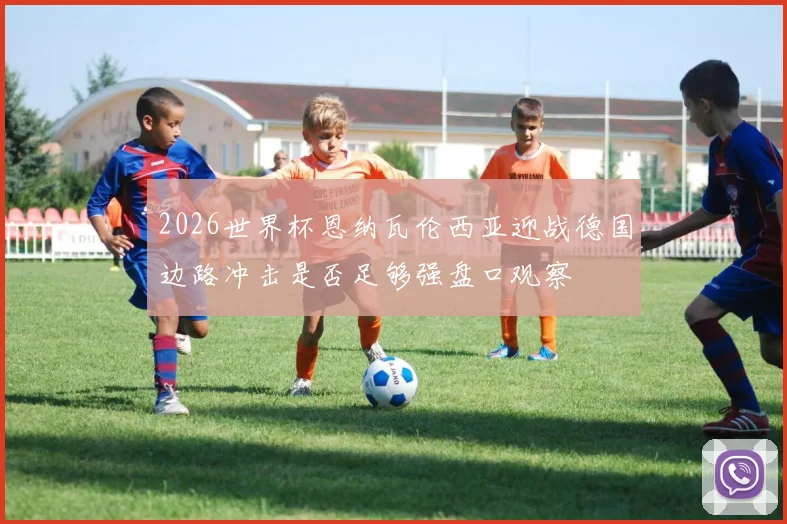 2026世界杯恩纳瓦伦西亚迎战德国边路冲击是否足够强盘口观察
