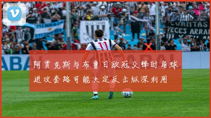 阿贾克斯与布鲁日欧冠交锋时角球进攻套路可能决定反击纵深利用
