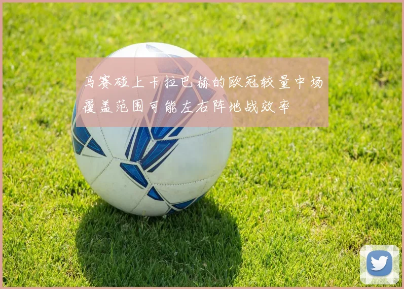 马赛碰上卡拉巴赫的欧冠较量中场覆盖范围可能左右阵地战效率