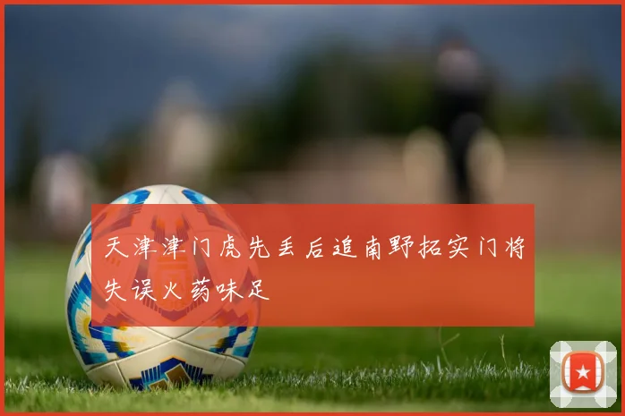 天津津门虎先丢后追南野拓实门将失误火药味足