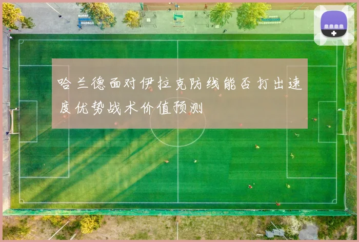 哈兰德面对伊拉克防线能否打出速度优势战术价值预测