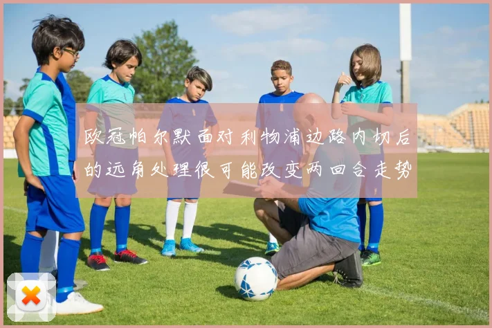 欧冠帕尔默面对利物浦边路内切后的远角处理很可能改变两回合走势