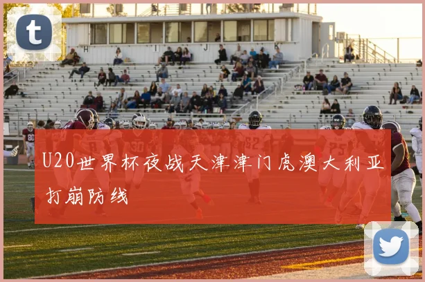 U20世界杯夜战天津津门虎澳大利亚打崩防线
