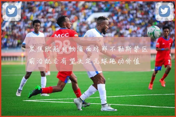 聚焦欧冠利物浦面对那不勒斯禁区前沿配合有望决定无球跑动价值