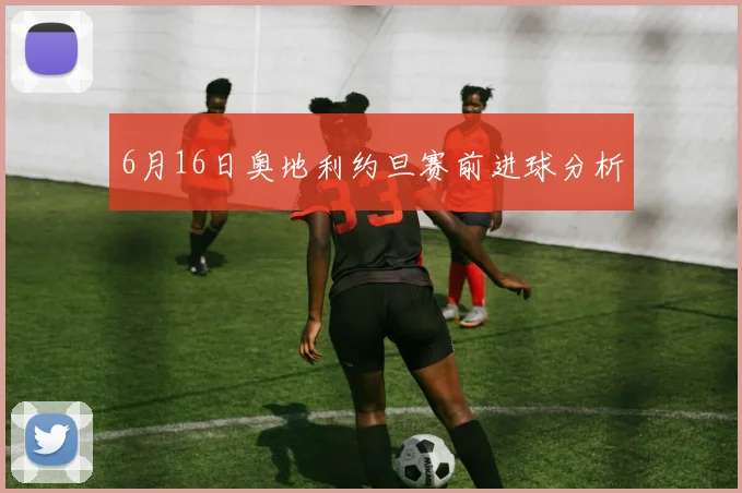 6月16日奥地利约旦赛前进球分析