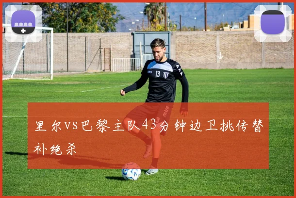 里尔vs巴黎主队43分钟边卫挑传替补绝杀