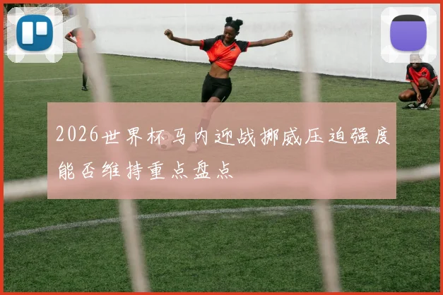 2026世界杯马内迎战挪威压迫强度能否维持重点盘点