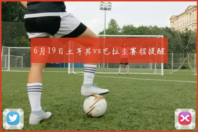 6月19日土耳其vs巴拉圭赛程提醒