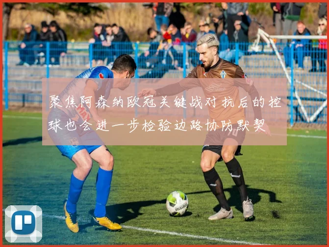 聚焦阿森纳欧冠关键战对抗后的控球也会进一步检验边路协防默契